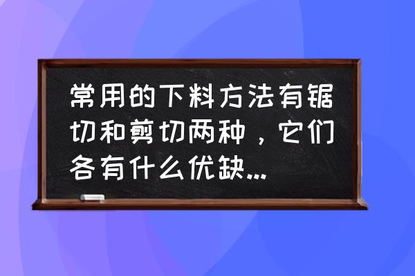 铁屑和木屑混合在一起了怎么分离 常用的下料方法有锯切和剪切两种，它们各有什么优缺点?如何克服或减少其缺点？