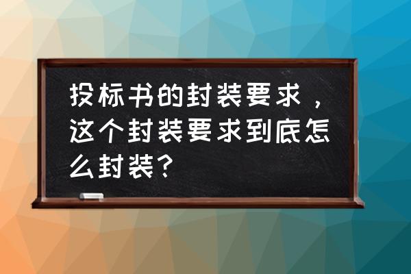 副本一览表 投标书的封装要求，这个封装要求到底怎么封装？