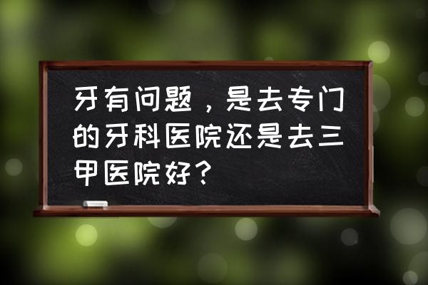 看牙科去专科医院还是综合医院好 牙有问题，是去专门的牙科医院还是去三甲医院好？