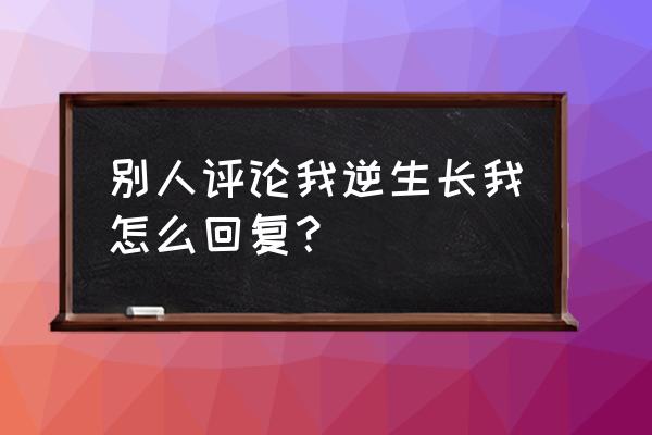 人真的可以逆生长吗 别人评论我逆生长我怎么回复？