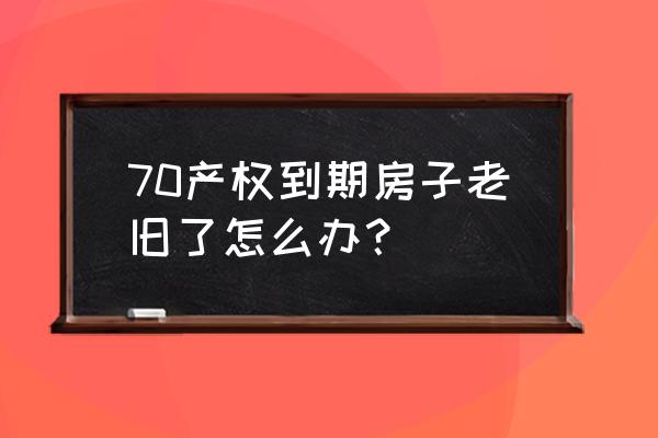 买商品房70年产权到期后怎么办 70产权到期房子老旧了怎么办？