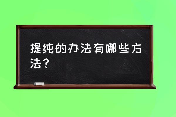 化学分离提纯七种方法 提纯的办法有哪些方法？