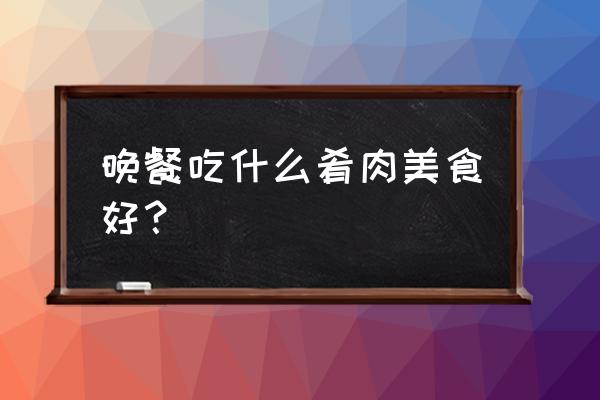 晚上适合吃点啥不长胖 晚餐吃什么肴肉美食好？