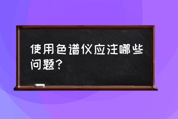 色谱柱安装注意事项 使用色谱仪应注哪些问题？