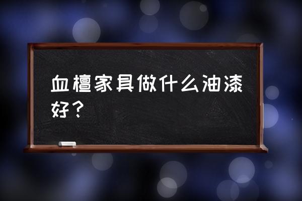 家具上蜡哪种最好 血檀家具做什么油漆好？