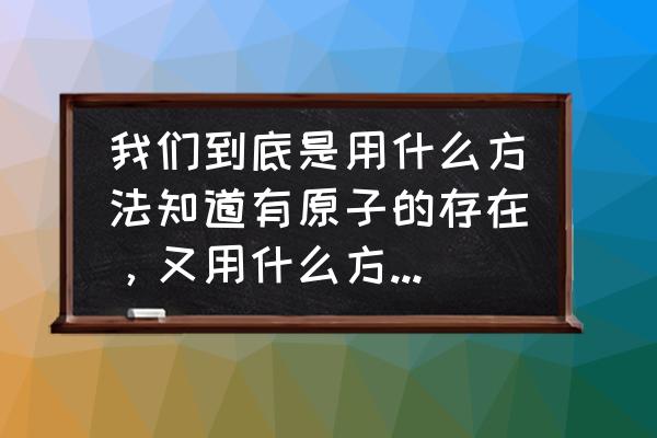 核能是怎么发现的 我们到底是用什么方法知道有原子的存在，又用什么方法知道几个电子围绕原子运转？