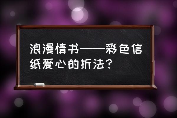 爱心信封的折法 浪漫情书——彩色信纸爱心的折法？