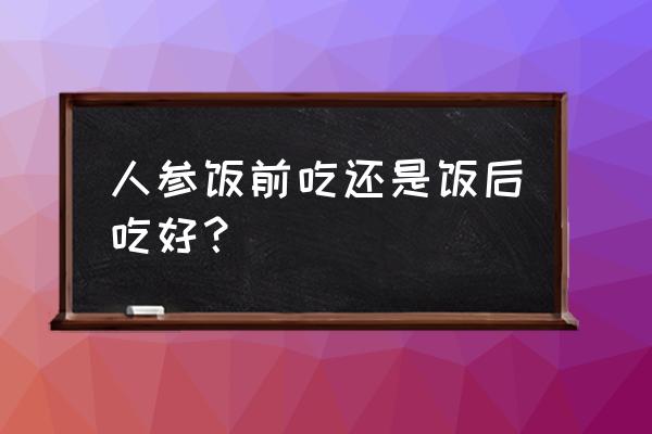 人参可以用于普通食品加工吗 人参饭前吃还是饭后吃好？