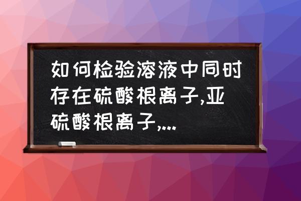 硫酸根离子检验的正确步骤 如何检验溶液中同时存在硫酸根离子,亚硫酸根离子,氯离子？