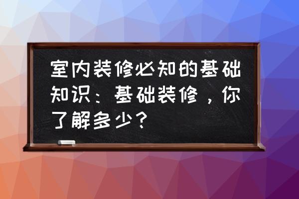 怎么设计室内装修 室内装修必知的基础知识：基础装修，你了解多少？