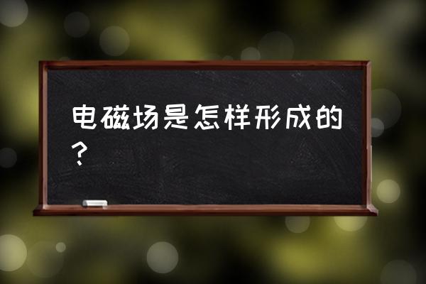 什么是电磁波它是如何产生的 电磁场是怎样形成的？