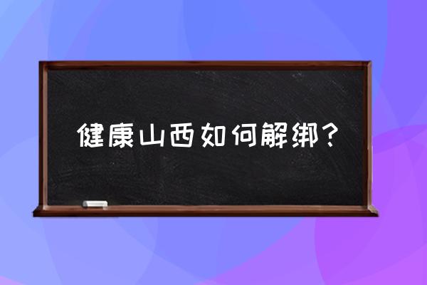 健康山西app官方下载最新 健康山西如何解绑？