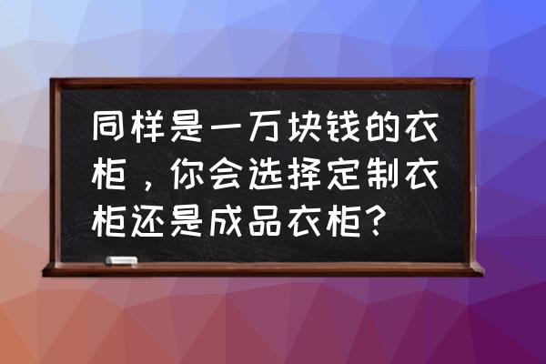 定制衣柜与成品衣柜哪个好 同样是一万块钱的衣柜，你会选择定制衣柜还是成品衣柜？