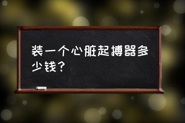 正确安装心脏方法 装一个心脏起搏器多少钱？