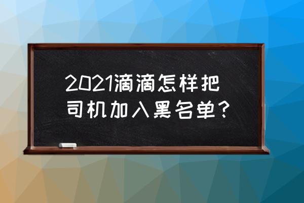 怎么把滴滴师傅加入黑名单 2021滴滴怎样把司机加入黑名单？