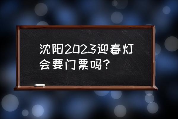 正月期间沈阳有哪些好玩的地方 沈阳2023迎春灯会要门票吗？