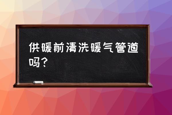 洗暖气管道价格一般多少钱 供暖前清洗暖气管道吗？