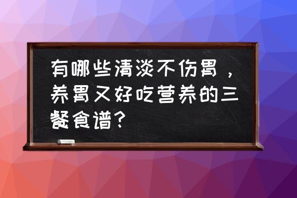 调理胃多吃十种食物 有哪些清淡不伤胃，养胃又好吃营养的三餐食谱？