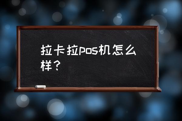 拉卡拉pos机怎么操作结算 拉卡拉pos机怎么样？