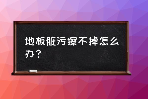 地板的污垢用什么拖才能拖干净 地板脏污擦不掉怎么办？