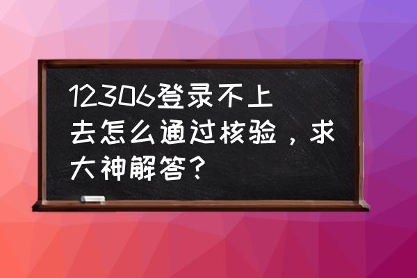 登录12306怎么开通手机核验 12306登录不上去怎么通过核验，求大神解答？