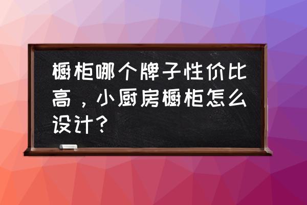 吊柜什么品牌最好最实用 橱柜哪个牌子性价比高，小厨房橱柜怎么设计？