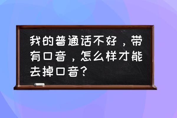 怎么样才能模仿别人的字体 我的普通话不好，带有口音，怎么样才能去掉口音？