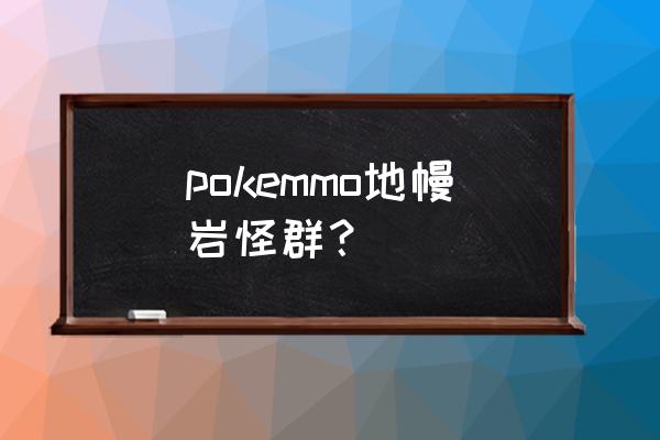 地幔岩多少级进化能学会岩石暴击 pokemmo地幔岩怪群？