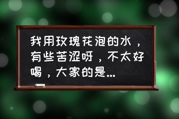 玫瑰花如何水养 我用玫瑰花泡的水，有些苦涩呀，不太好喝，大家的是这样吗，急!求解？