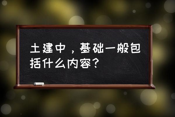 道路施工基本知识大全 土建中，基础一般包括什么内容？