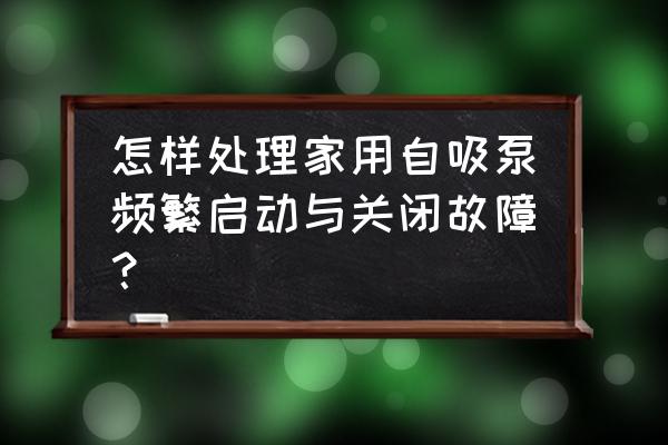 防止宝宝把水龙头打开的妙招 怎样处理家用自吸泵频繁启动与关闭故障？