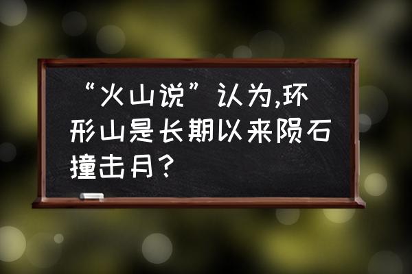 什么日子观察环形山最佳 “火山说”认为,环形山是长期以来陨石撞击月？