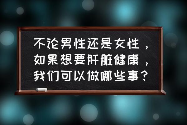 女人养肝的方法与调理法 不论男性还是女性，如果想要肝脏健康，我们可以做哪些事？