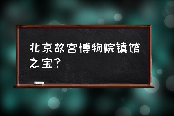 描写北京故宫的散文诗 北京故宫博物院镇馆之宝？