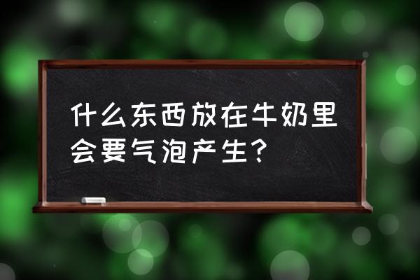 可乐为什么用纯牛奶装在方盒子里 什么东西放在牛奶里会要气泡产生？