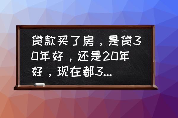 20年和30年贷款提前还款哪种划算 贷款买了房，是贷30年好，还是20年好，现在都32岁了。纠结？