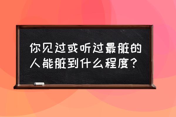 病毒转生 你见过或听过最脏的人能脏到什么程度？