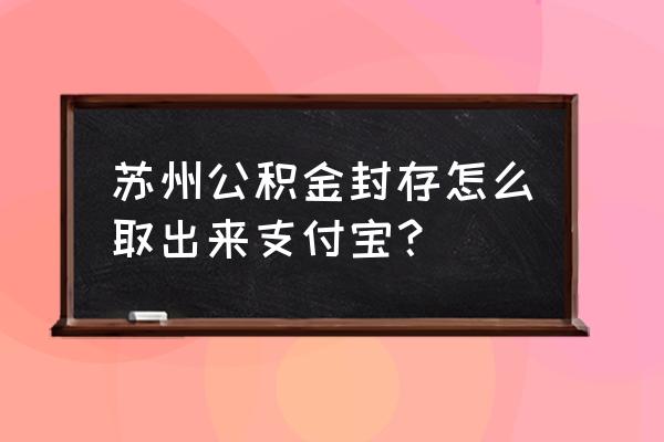 住房公积金封存了支付宝怎样提取 苏州公积金封存怎么取出来支付宝？