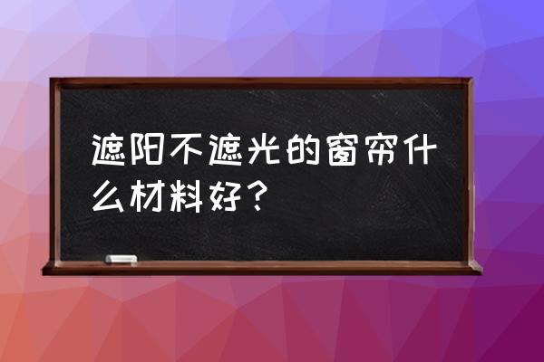 什么样的窗帘遮光效果最好 遮阳不遮光的窗帘什么材料好？