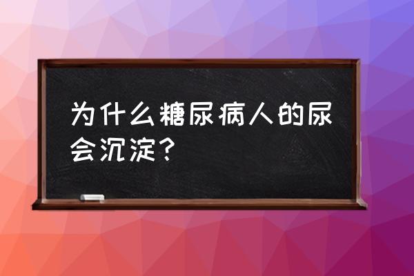 糖尿病人出现尿蛋白意味着什么 为什么糖尿病人的尿会沉淀？