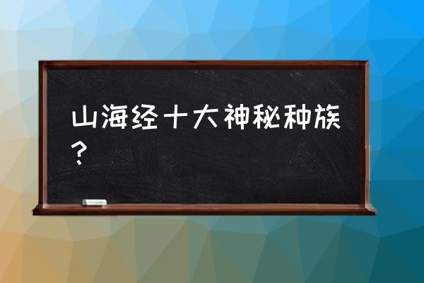 山海经十大凶刀 山海经十大神秘种族？