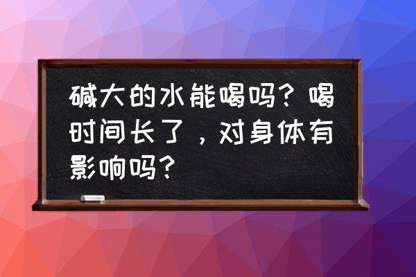 喝水过多的后果及解决方法 碱大的水能喝吗？喝时间长了，对身体有影响吗？