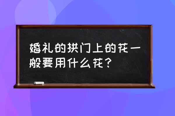 婚庆一般需要什么鲜花 婚礼的拱门上的花一般要用什么花？