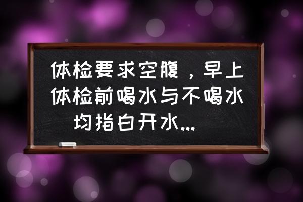 正确饮水小常识 体检要求空腹，早上体检前喝水与不喝水（均指白开水）对体检结果会有何影响？