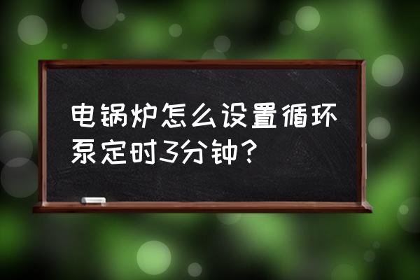 锅炉循环泵频繁启动解决办法 电锅炉怎么设置循环泵定时3分钟？