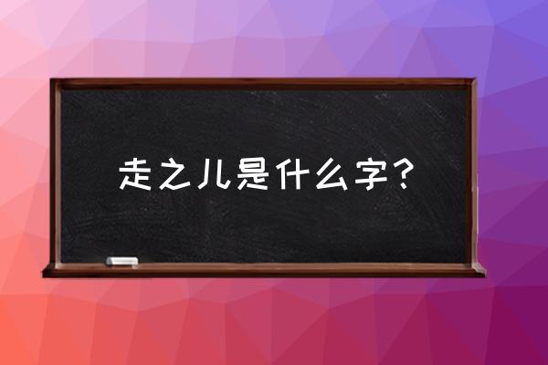 赶是什么结构偏旁是什么 走之儿是什么字？