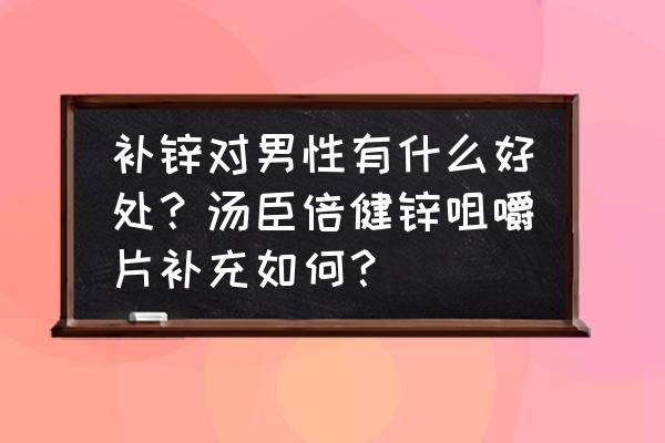 男人补锌吃什么食物最好 补锌对男性有什么好处？汤臣倍健锌咀嚼片补充如何？