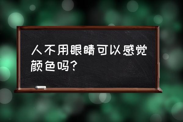 人类眼睛为什么是五颜六色的 人不用眼睛可以感觉颜色吗？