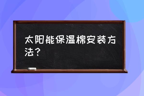 太阳能热水器上下水管保温方法 太阳能保温棉安装方法？