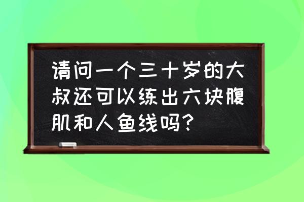 大叔坚持健身10年练就一身肌肉 请问一个三十岁的大叔还可以练出六块腹肌和人鱼线吗？